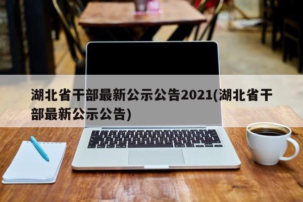 湖北省干部最新公示公告2021(湖北省干部最新公示公告)