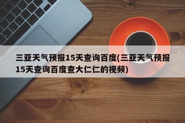 三亚天气预报15天查询百度(三亚天气预报15天查询百度查大仁仁的视频)